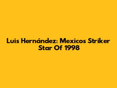 Luis Hernández: Mexico's Striker Star Of 1998