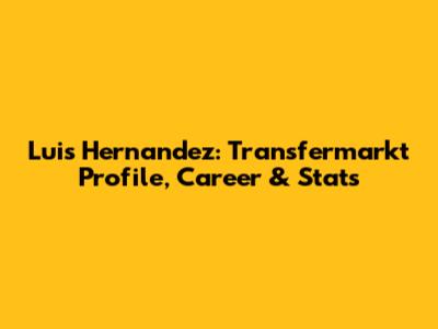 Luis Hernandez: Transfermarkt Profile, Career & Stats