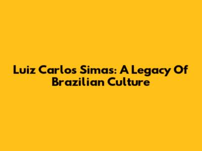 Luiz Carlos Simas: A Legacy Of Brazilian Culture