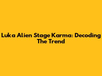 Luka Alien Stage Karma: Decoding The Trend