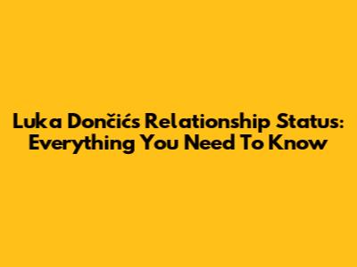Luka Dončić's Relationship Status: Everything You Need To Know