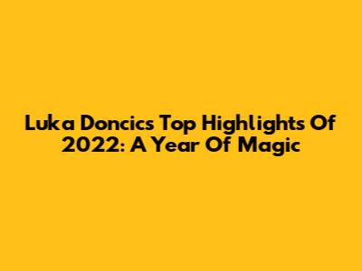 Luka Doncic's Top Highlights Of 2022: A Year Of Magic
