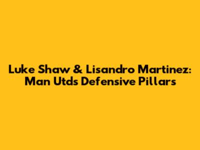 Luke Shaw & Lisandro Martinez: Man Utd's Defensive Pillars