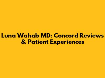 Luna Wahab MD: Concord Reviews & Patient Experiences