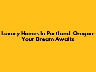 Luxury Homes In Portland, Oregon: Your Dream Awaits