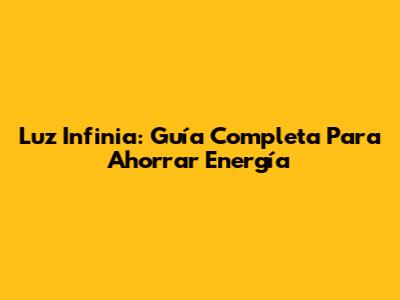 Luz Infinia: Guía Completa Para Ahorrar Energía