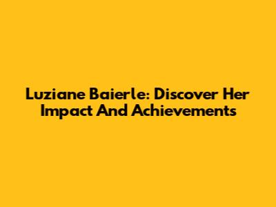Luziane Baierle: Discover Her Impact And Achievements