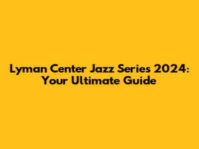 Lyman Center Jazz Series 2024: Your Ultimate Guide