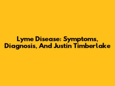 Lyme Disease: Symptoms, Diagnosis, And Justin Timberlake