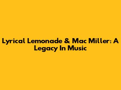 Lyrical Lemonade & Mac Miller: A Legacy In Music