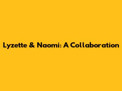 Lyzette & Naomi: A Collaboration