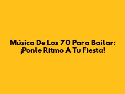 Música De Los 70 Para Bailar: ¡Ponle Ritmo A Tu Fiesta!