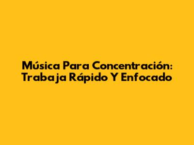 Música Para Concentración: Trabaja Rápido Y Enfocado