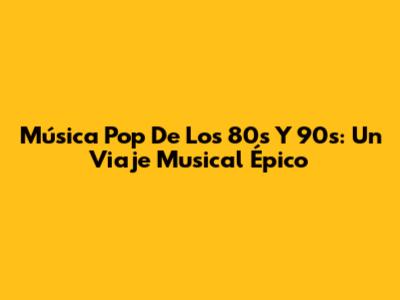 Música Pop De Los 80s Y 90s: Un Viaje Musical Épico
