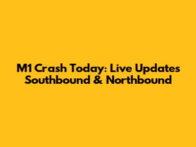 M1 Crash Today: Live Updates Southbound & Northbound