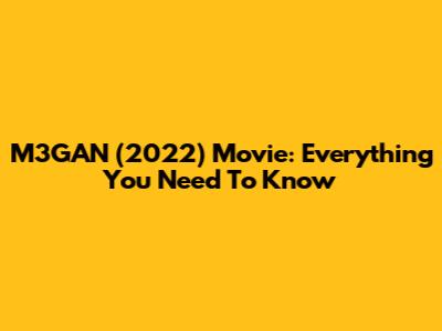 M3GAN (2022) Movie: Everything You Need To Know