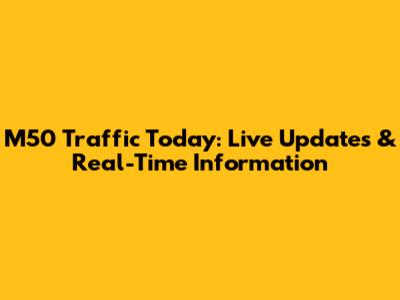 M50 Traffic Today: Live Updates & Real-Time Information