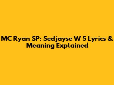 MC Ryan SP: Sedjayse W 5 Lyrics & Meaning Explained