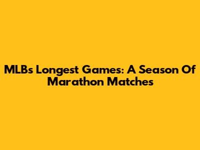 MLB's Longest Games: A Season Of Marathon Matches