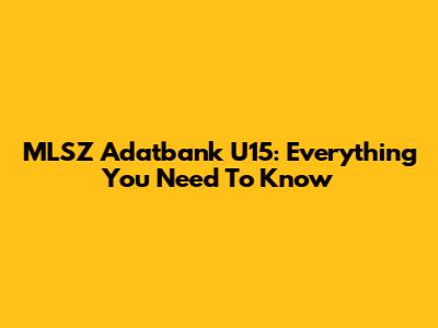 MLSZ Adatbank U15: Everything You Need To Know