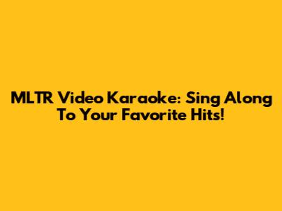 MLTR Video Karaoke: Sing Along To Your Favorite Hits!