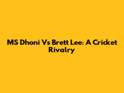 MS Dhoni Vs Brett Lee: A Cricket Rivalry