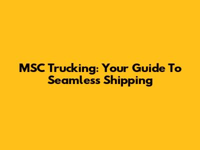 MSC Trucking: Your Guide To Seamless Shipping