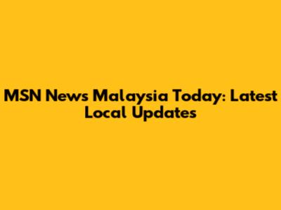 MSN News Malaysia Today: Latest Local Updates