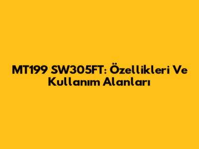 MT199 SW305FT: Özellikleri Ve Kullanım Alanları
