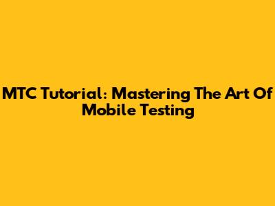 MTC Tutorial: Mastering The Art Of Mobile Testing