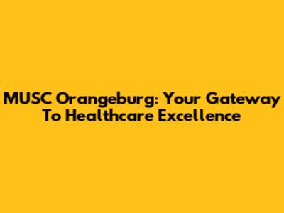 MUSC Orangeburg: Your Gateway To Healthcare Excellence