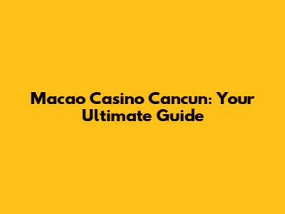 Macao Casino Cancun: Your Ultimate Guide