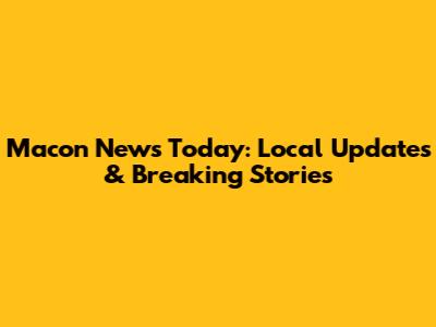 Macon News Today: Local Updates & Breaking Stories