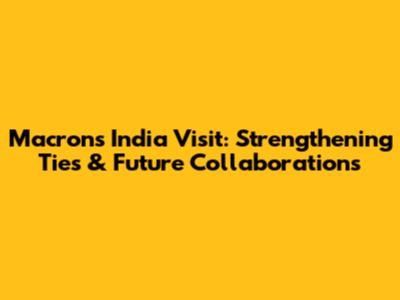 Macron's India Visit: Strengthening Ties & Future Collaborations