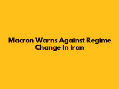 Macron Warns Against Regime Change In Iran