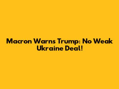 Macron Warns Trump: No Weak Ukraine Deal!