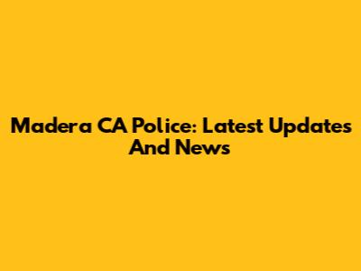 Madera CA Police: Latest Updates And News
