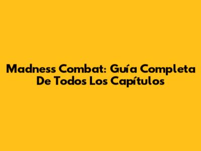 Madness Combat: Guía Completa De Todos Los Capítulos