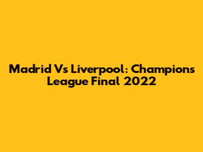 Madrid Vs Liverpool: Champions League Final 2022