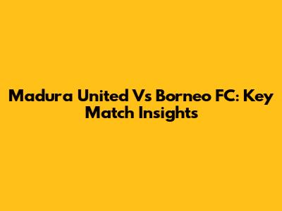 Madura United Vs Borneo FC: Key Match Insights