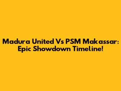 Madura United Vs PSM Makassar: Epic Showdown Timeline!