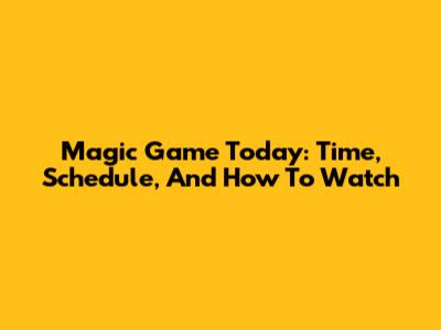 Magic Game Today: Time, Schedule, And How To Watch