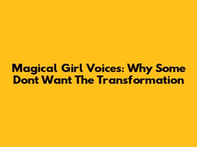 Magical Girl Voices: Why Some Don't Want The Transformation