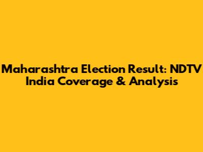 Maharashtra Election Result: NDTV India Coverage & Analysis