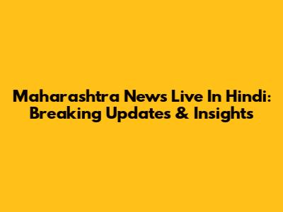 Maharashtra News Live In Hindi: Breaking Updates & Insights