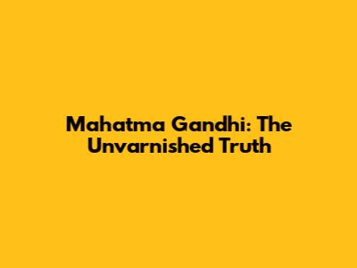 Mahatma Gandhi: The Unvarnished Truth