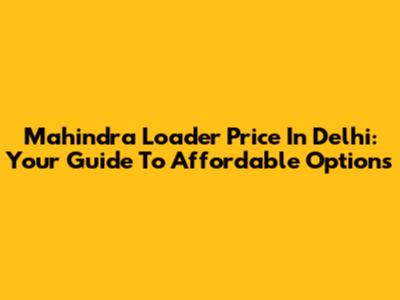 Mahindra Loader Price In Delhi: Your Guide To Affordable Options