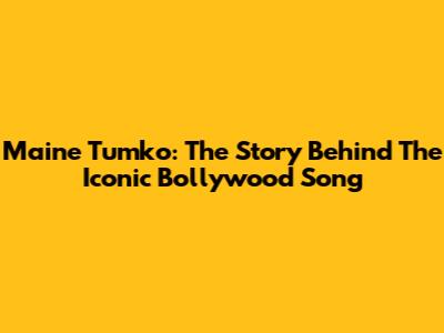 Maine Tumko: The Story Behind The Iconic Bollywood Song