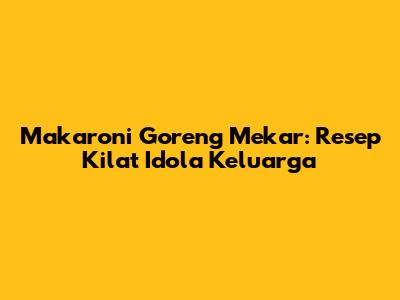 Makaroni Goreng Mekar: Resep Kilat Idola Keluarga
