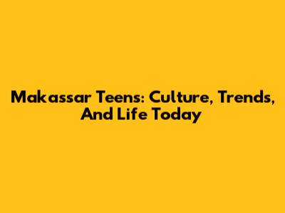Makassar Teens: Culture, Trends, And Life Today